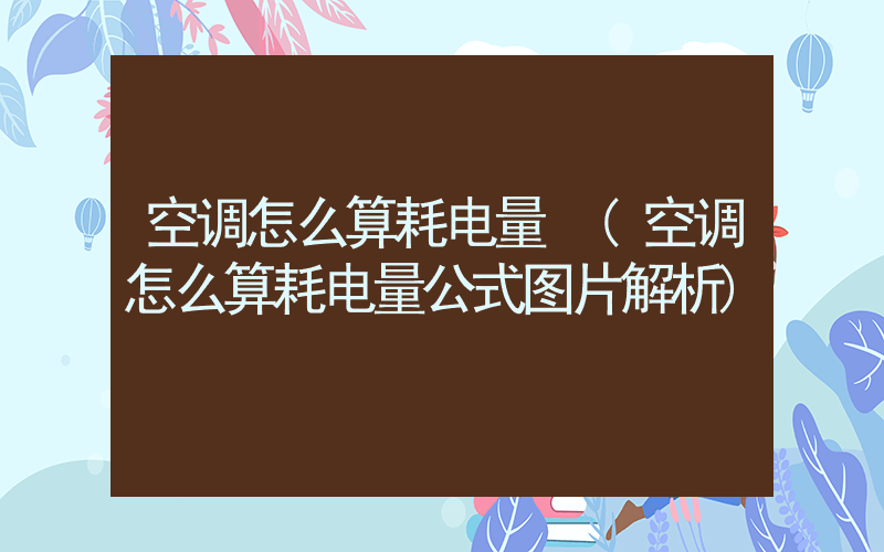 空调怎么算耗电量 (空调怎么算耗电量公式图片解析)